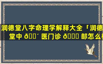 润德堂八字命理学解释大全「润德堂中 🌴 医门诊 🍀 部怎么样」